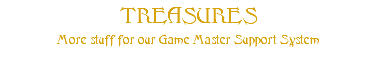 TREASURES More stuff for our Game Master Support System